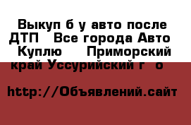 Выкуп б/у авто после ДТП - Все города Авто » Куплю   . Приморский край,Уссурийский г. о. 